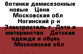 ботинки демисезонные новые › Цена ­ 1 000 - Московская обл., Ногинский р-н, Электросталь г. Дети и материнство » Детская одежда и обувь   . Московская обл.